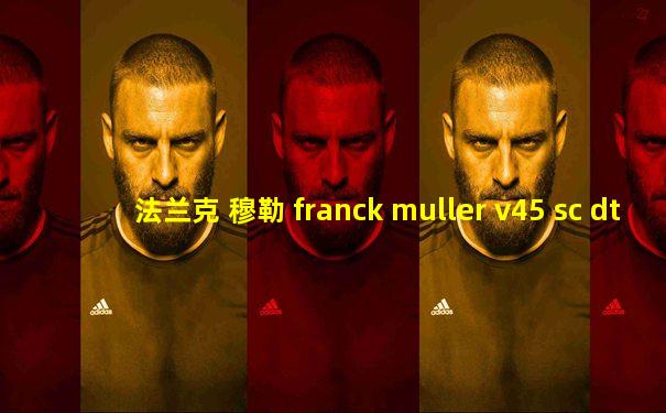 法兰克 穆勒 franck muller v45 sc dt系列